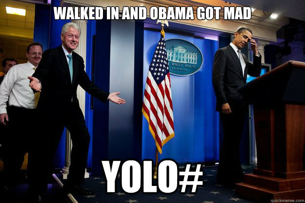 walked in and obama got mad
 YOLO#  Inappropriate Timing Bill Clinton
