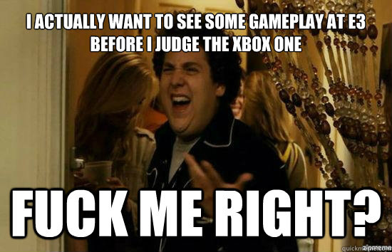 I actually want to see some gameplay at E3 before I judge the Xbox One  Fuck me right? - I actually want to see some gameplay at E3 before I judge the Xbox One  Fuck me right?  Misc