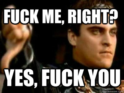 fuck me, right? yes, fuck you  Downvoting Roman