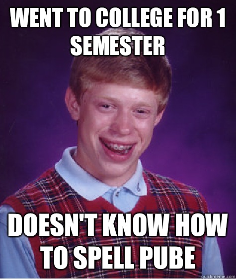 Went to college for 1 semester  Doesn't know how to spell pube   Bad Luck Brian