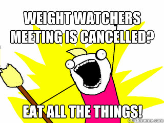 weight watchers meeting is cancelled? eat all the things!  All The Things