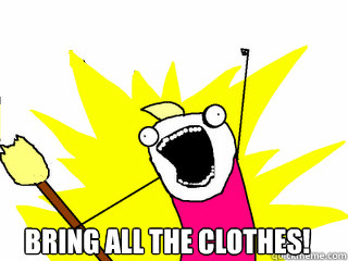  Bring all the clothes!  All The Things