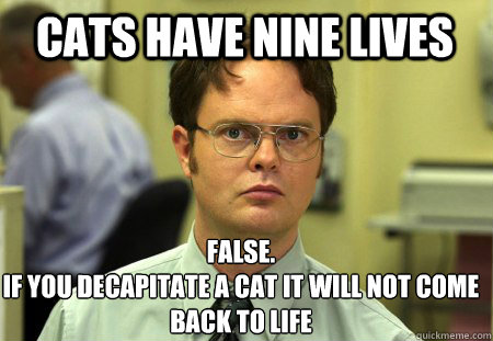 Cats have nine lives False.
If you decapitate a cat it will not come back to life  Schrute