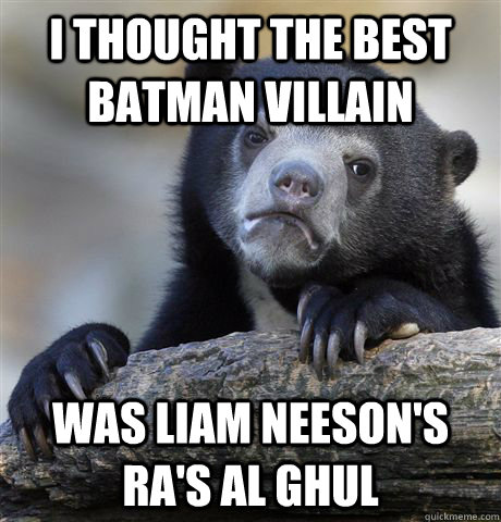 I thought the best batman villain Was Liam Neeson's Ra's Al Ghul - I thought the best batman villain Was Liam Neeson's Ra's Al Ghul  Confession Bear