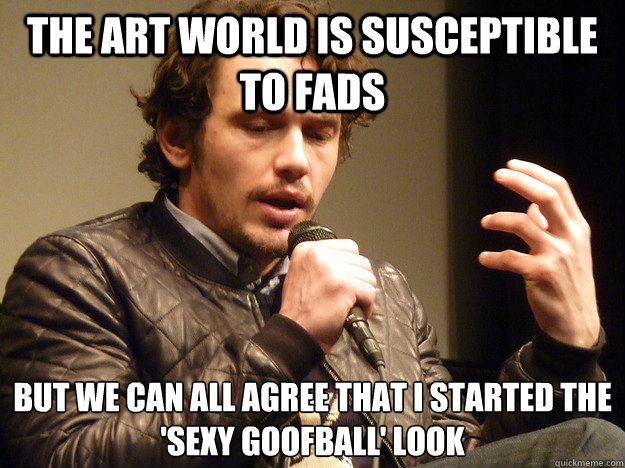 The art world is susceptible to fads But we can all agree that I started the 'sexy goofball' look  James Franco Explains