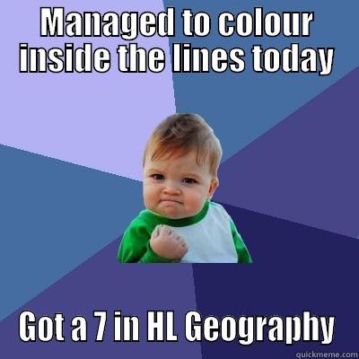 MANAGED TO COLOUR INSIDE THE LINES TODAY GOT A 7 IN HL GEOGRAPHY Success Kid