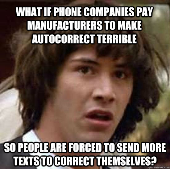 What if phone companies pay manufacturers to make autocorrect terrible So people are forced to send more texts to correct themselves?  conspiracy keanu