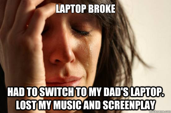 Laptop Broke Had to switch to my dad's laptop. Lost my music and screenplay  First World Problems