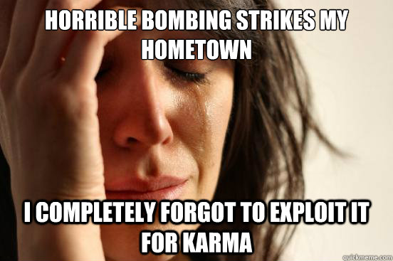 Horrible bombing strikes my hometown I completely forgot to exploit it for karma  First World Problems