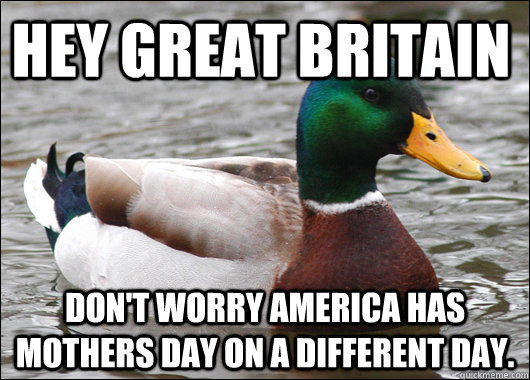 Hey Great Britain Don't worry America has mothers day on a different day. - Hey Great Britain Don't worry America has mothers day on a different day.  Actual Advice Mallard