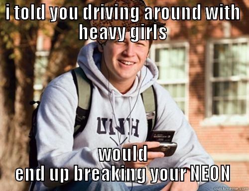 I TOLD YOU DRIVING AROUND WITH HEAVY GIRLS WOULD END UP BREAKING YOUR NEON College Freshman