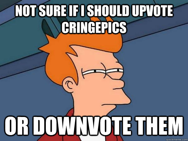 Not sure if i should upvote cringepics or downvote them  Not sure Fry