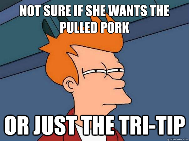 Not sure if she wants the pulled pork or just the tri-tip - Not sure if she wants the pulled pork or just the tri-tip  Futurama Fry