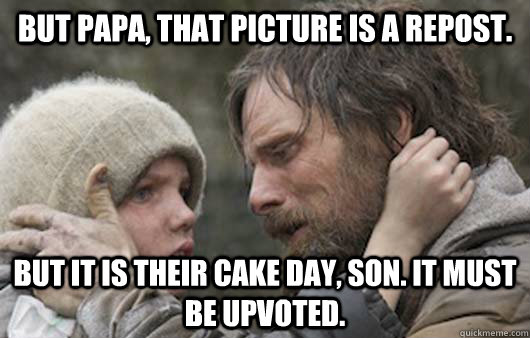 But papa, that picture is a repost. But it is their cake day, son. It must be upvoted.  Viggo Explains Reddit