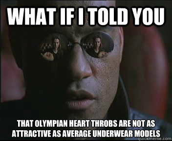 What if I told you That olympian heart throbs are not as attractive as average underwear models  Morpheus SC