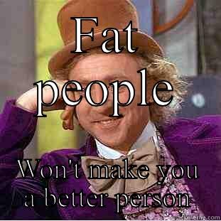 FAT PEOPLE WON'T MAKE YOU A BETTER PERSON Creepy Wonka