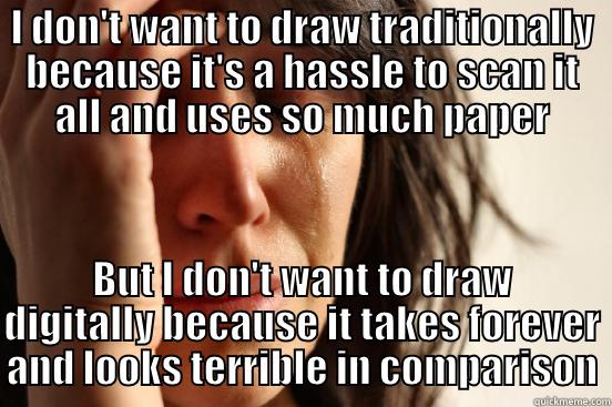 I DON'T WANT TO DRAW TRADITIONALLY BECAUSE IT'S A HASSLE TO SCAN IT ALL AND USES SO MUCH PAPER BUT I DON'T WANT TO DRAW DIGITALLY BECAUSE IT TAKES FOREVER AND LOOKS TERRIBLE IN COMPARISON First World Problems