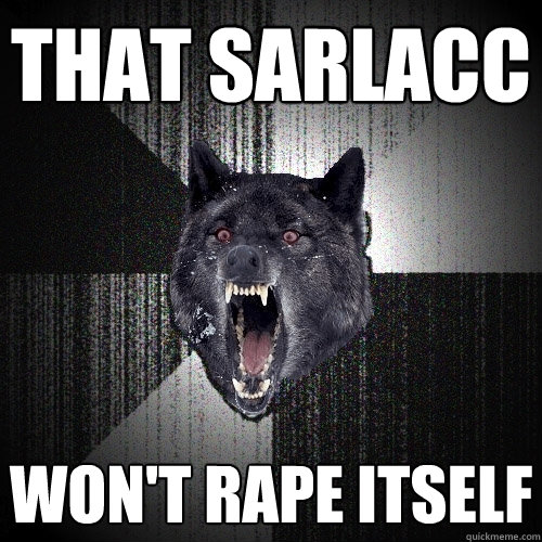 THAT SARLACC WON'T RAPE ITSELF  Insanity Wolf