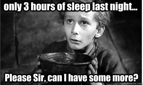 only 3 hours of sleep last night... Please Sir, can I have some more? - only 3 hours of sleep last night... Please Sir, can I have some more?  Oliver Twist