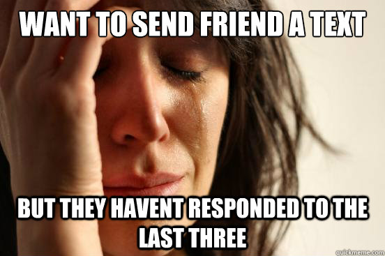 want to send friend a text but they havent responded to the last three  First World Problems