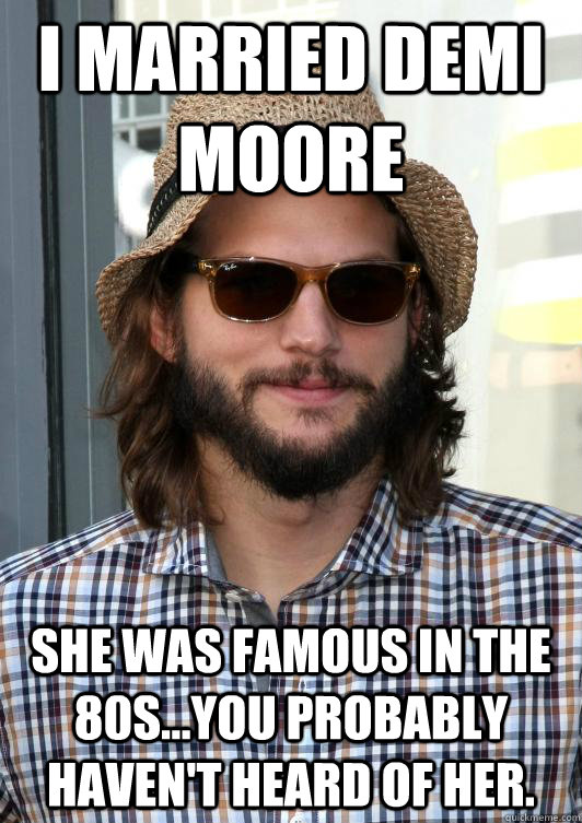 I married Demi Moore She was famous in the 80s...you probably haven't heard of her.  - I married Demi Moore She was famous in the 80s...you probably haven't heard of her.   Hipster Ashton