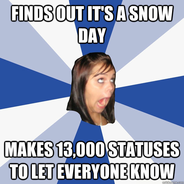 FINds out it's a snow day makes 13,000 statuses to let everyone know  Annoying Facebook Girl