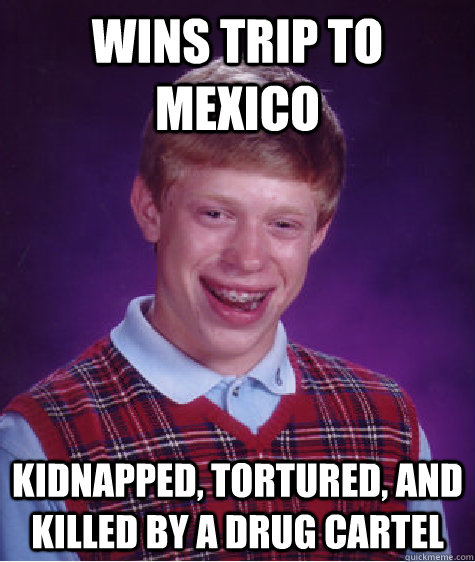wins trip to mexico kidnapped, tortured, and killed by a drug cartel - wins trip to mexico kidnapped, tortured, and killed by a drug cartel  Bad Luck Brian