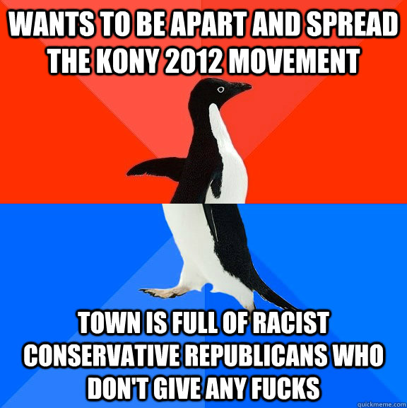 wants to be apart and spread the kony 2012 movement town is full of racist conservative republicans who  don't give any fucks   Socially Awesome Awkward Penguin