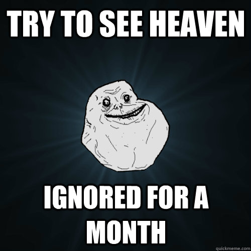 try to see heaven ignored for a month  Forever Alone