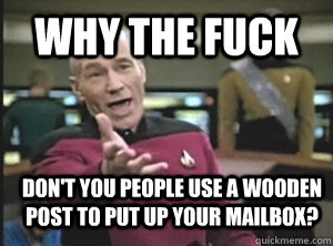 Why the fuck Don't you people use a wooden post to put up your mailbox?  Annoyed Picard