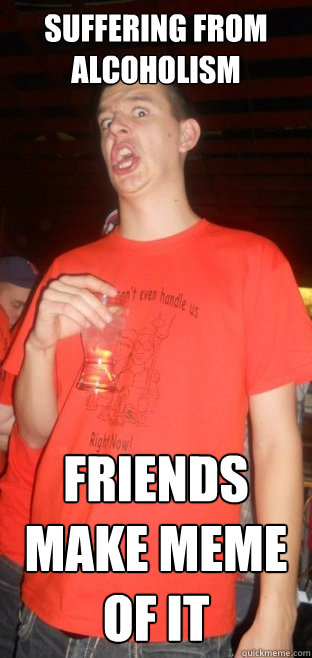 Suffering from Alcoholism Friends make meme of it - Suffering from Alcoholism Friends make meme of it  Misc