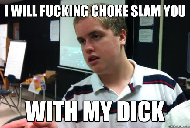I will fucking choke slam you with my dick  