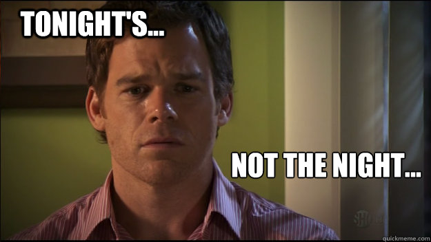 Tonight's... Not the night...  Sad Dexter