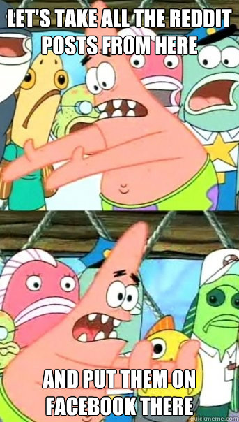 Let's take all the reddit posts from here And put them on facebook there   Push it somewhere else Patrick