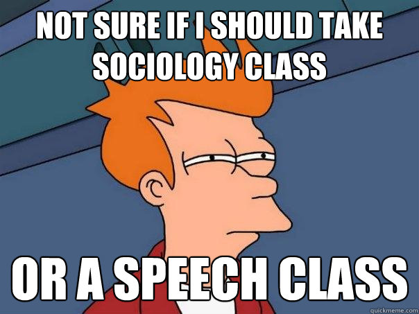 not sure if i should take sociology class or a speech class  Futurama Fry