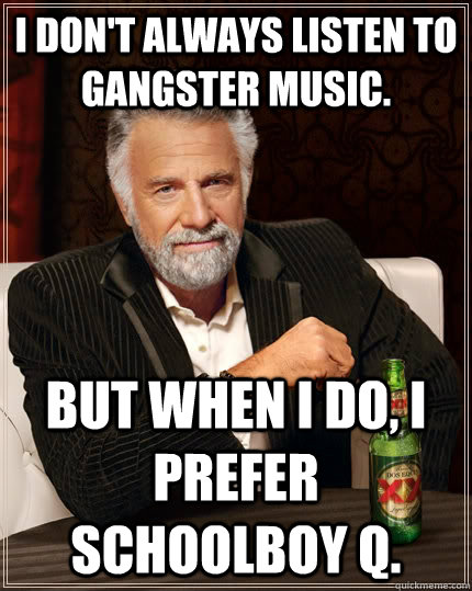 I don't always listen to gangster music. But when I do, I prefer Schoolboy Q.   The Most Interesting Man In The World