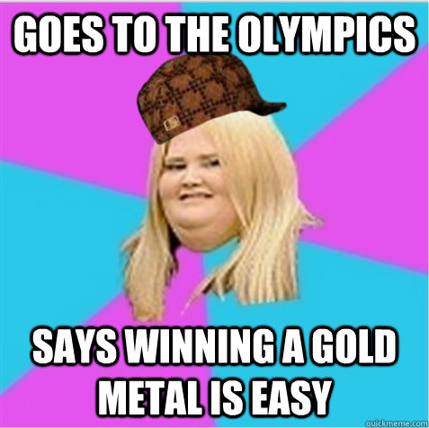 goes to the olympics says winning a gold metal is easy  scumbag fat girl