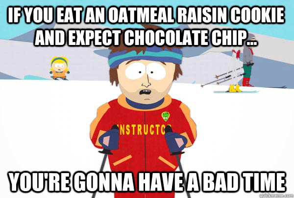 If you eat an oatmeal raisin cookie and expect chocolate chip... You're gonna have a bad time  Super Cool Ski Instructor