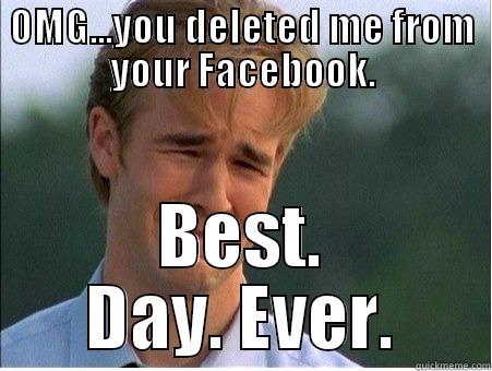 OMG...YOU DELETED ME FROM YOUR FACEBOOK. BEST. DAY. EVER. 1990s Problems
