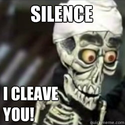SILENCE I CLEAVE YOU!  