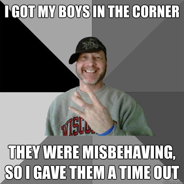 I got my boys in the corner They were misbehaving, so I gave them a time out - I got my boys in the corner They were misbehaving, so I gave them a time out  Hood Dad