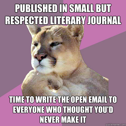 PUBLISHED IN SMALL BUT RESPECTED LITERARY JOURNAL TIME TO WRITE THE OPEN EMAIL TO EVERYONE WHO THOUGHT YOU'D NEVER MAKE IT - PUBLISHED IN SMALL BUT RESPECTED LITERARY JOURNAL TIME TO WRITE THE OPEN EMAIL TO EVERYONE WHO THOUGHT YOU'D NEVER MAKE IT  Poetry Puma