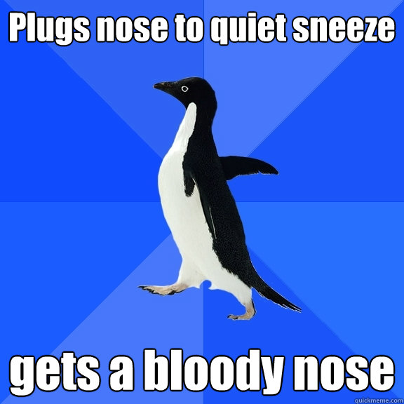 Plugs nose to quiet sneeze gets a bloody nose Socially Awkward