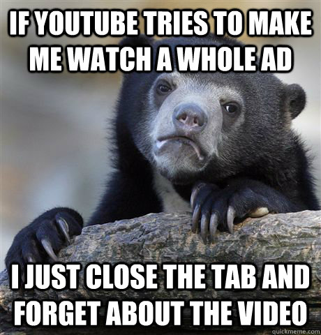 if youtube tries to make me watch a whole ad i just close the tab and forget about the video  Confession Bear