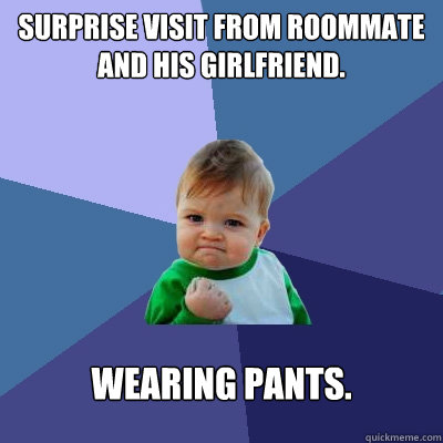 Surprise visit from Roommate and his girlfriend.  Wearing pants.   Success Kid
