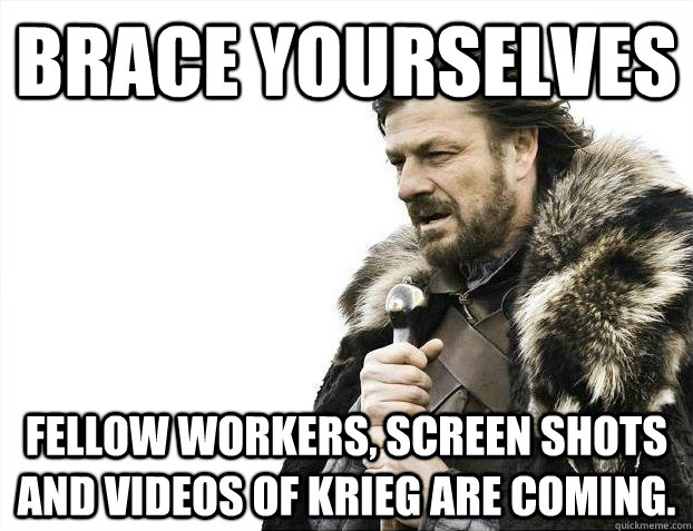 Brace yourselves fellow workers, screen shots and videos of Krieg are coming. - Brace yourselves fellow workers, screen shots and videos of Krieg are coming.  Misc