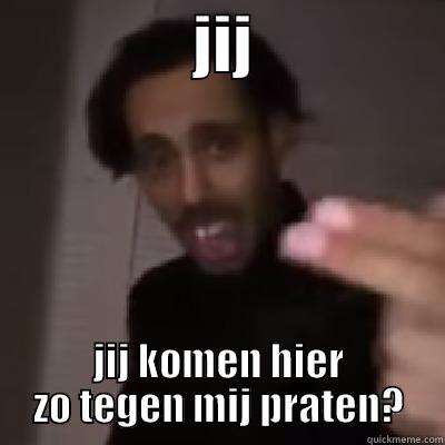 jij komen hier tegen mij praten? -                JIJ                JIJ KOMEN HIER ZO TEGEN MIJ PRATEN? Misc