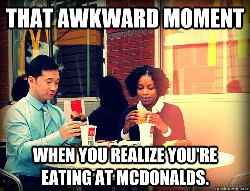 That Awkward Moment When you realize you're eating at McDonalds. - That Awkward Moment When you realize you're eating at McDonalds.  Awkward Moment at McDonalds