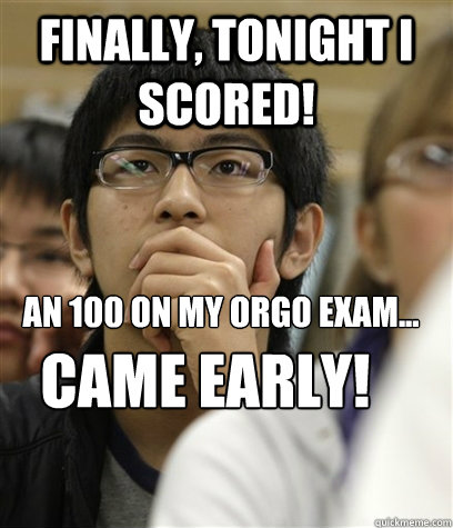 Finally, tonight I scored! an 100 on my orgo exam...   CAME early! - Finally, tonight I scored! an 100 on my orgo exam...   CAME early!  Asian College Freshman