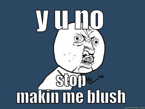 Y U NO STOP MAKIN ME BLUSH Y U No